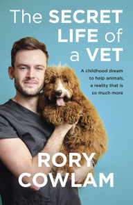 Title: The Secret Life of a Vet: A heartwarming glimpse into the real world of veterinary from TV vet Rory Cowlam, Author: Rory Cowlam