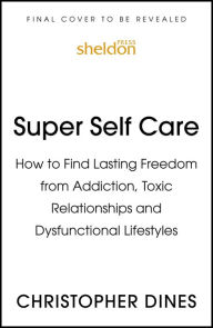 Title: Super Self Care: How to Find Lasting Freedom from Addiction, Toxic Relationships and Dysfunctional Lifestyles, Author: Christopher Dines