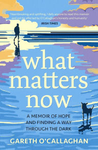 Title: What Matters Now: A Memoir of Hope and Finding a Way Through the Dark, Author: Gareth O'Callaghan