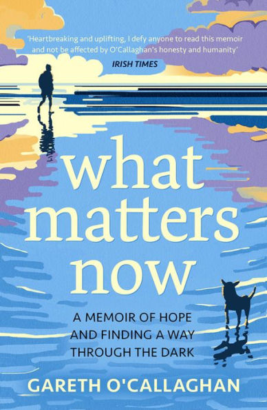 What Matters Now: A Memoir of Hope and Finding a Way Through the Dark