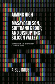 Title: Aiming High: Masayoshi Son, SoftBank, and Disrupting Silicon Valley, Author: Atsuo Inoue