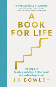 Title: A Book For Life: 10 steps to spiritual wisdom, a clear mind and lasting happiness, Author: Jo Bowlby