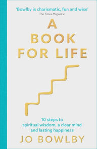 Title: A Book For Life: 10 steps to spiritual wisdom, a clear mind and lasting happiness, Author: Jo Bowlby