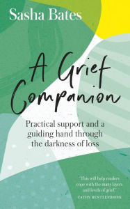Title: A Grief Companion: Practical support and a guiding hand through the darkness of loss, Author: Sasha Bates