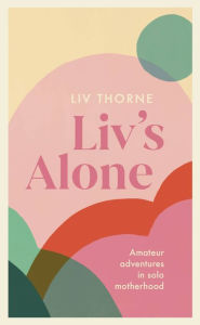Title: Liv's Alone: Amateur Adventures in Solo Motherhood, Author: Liv Thorne