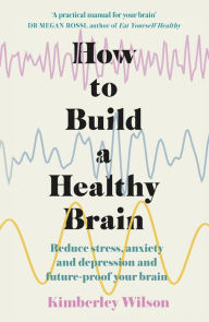 Title: How to Build a Healthy Brain: Reduce stress, anxiety and depression and future-proof your brain, Author: Kimberley Wilson