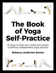 Title: The Book of Yoga Self-Practice: 20 tools to help you create and sustain a fulfilling independent yoga practice, Author: Rebecca Anderton-Davies