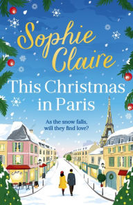 Title: This Christmas in Paris: A heartwarming festive novel for 2023, full of romance and Christmas magic!, Author: Sophie Claire