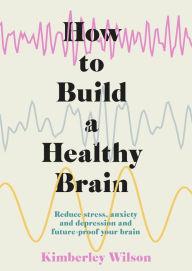 Title: How to Build a Healthy Brain: Reduce stress, anxiety and depression and future-proof your brain, Author: Kimberley Wilson