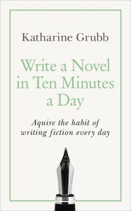 Title: Write a Novel in 10 Minutes a Day: Acquire the habit of writing fiction every day, Author: Katharine Grubb