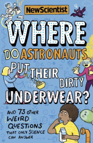 Title: Where Do Astronauts Put Their Dirty Underwear?: And 73 other weird questions that only science can answer, Author: New Scientist