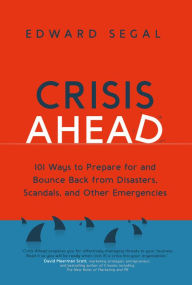 Title: Crisis Ahead: 101 Ways to Prepare for and Bounce Back from Disasters, Scandals and Other Emergencies, Author: Edward Segal