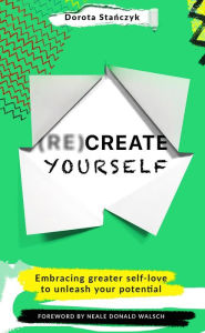 Title: (Re)Create Yourself: Embracing greater self-love to unleash your potential, Author: Dorota Stanczyk