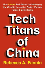 Title: Tech Titans of China: How China's Tech Sector is challenging the world by innovating faster, working harder, and going global, Author: Rebecca Fannin