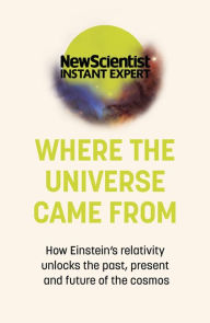 Title: Where the Universe Came From: How Einstein's relativity unlocks the past, present and future of the cosmos, Author: New Scientist