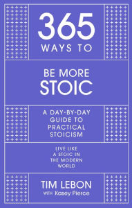 Title: 365 Ways to be More Stoic: A day-by-day guide to practical stoicism, Author: Tim Lebon