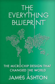 Title: The Everything Blueprint: Processing Power, Politics, and the Microchip Design that Conquered the World, Author: James Ashton