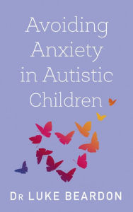 Title: Avoiding Anxiety in Autistic Children: A Guide for Autistic Wellbeing, Author: Luke Beardon