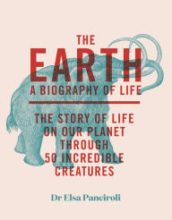 Title: The Earth: Biography of Life: The Story of Life On Our Planet through 50 Creatures, Author: Elsa Panciroli