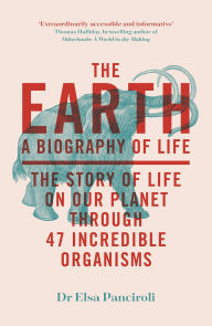 Title: The Earth: A Biography of Life: The Story of Life On Our Planet through 47 Incredible Organisms, Author: Elsa Panciroli