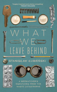 Title: What We Leave Behind: A Birdwatcher's Dispatches from the Waste Catastrophe, Author: Stanislaw Lubienski