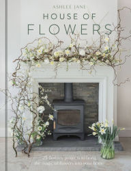 Title: The House of Flowers: 25 floristry projects to bring the magic of flowers into your home, Author: Ashlee Jane