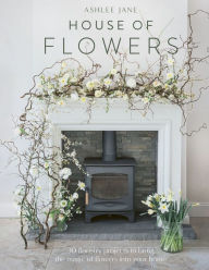 Title: House of Flowers: 30 floristry projects to bring the magic of flowers into your home, Author: Ashlee Jane