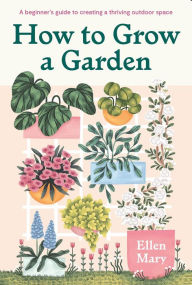 Title: How to Grow a Garden: A beginner's guide to creating a thriving outdoor space, Author: Ellen Mary