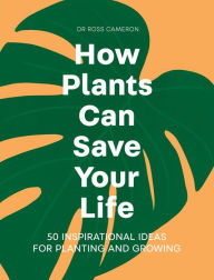 Title: How Plants Can Save Your Life: 50 Inspirational Ideas for Planting and Growing, Author: Ross Cameron