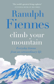 Title: Climb Your Mountain: Everyday lessons from an extraordinary life, Author: Ranulph Fiennes