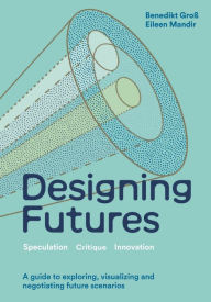 Title: Designing Futures: Speculation, Critique, Innovation, Author: Benedikt Groß