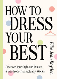 Title: How to Dress Your Best: Discover Your Personal Style and Curate a Wardrobe That Actually Works, Author: Ellie-Jean Royden