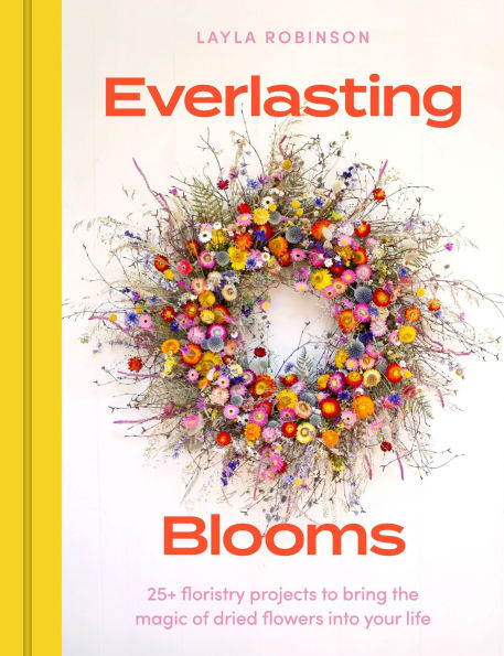 Everlasting Blooms: 30 floristry projects to bring the magic of dried flowers into your home