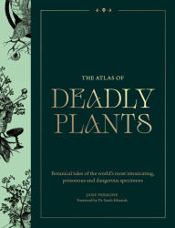 Title: The Atlas of Deadly Plants: Botanical Tales of the World's Most Intoxicating, Poisonous and Dangerous Specimens, Author: Jane Perrone