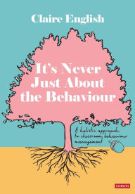 Title: It's Never Just About The Behaviour: A holistic approach to classroom behaviour management, Author: Claire English
