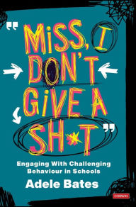 Title: Miss, I don't give a sh*t: Engaging with challenging behaviour in schools, Author: Adele Bates