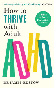 Title: How to Thrive with Adult ADHD: 7 Pillars for Focus, Productivity and Balance, Author: James Kustow