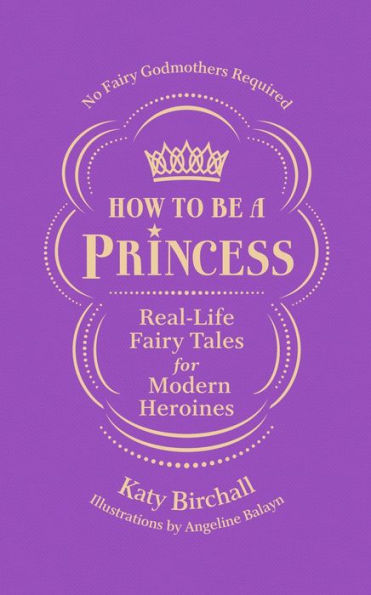 How to be a Princess: Real-Life Fairy Tales for Modern Heroines - No Godmothers Required