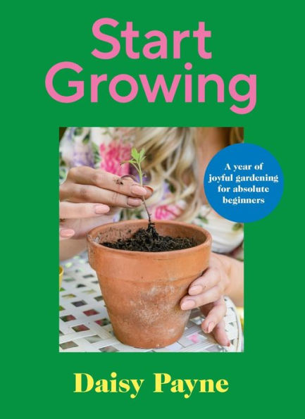 Start Growing: A Year of Joyful Gardening Projects For Beginners
