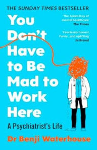 Title: You Don't Have to Be Mad to Work Here: A Psychiatrist's Life, Author: Benji Waterhouse