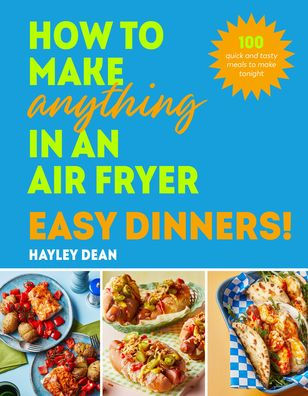 How to make Anything an Air Fryer: Easy Dinners!: 100 quick and tasty meals tonight