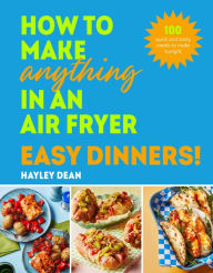 Title: How to Make Anything in an Air Fryer: Easy Dinners!: 100 BRAND NEW RECIPES - SUNDAY TIMES BESTSELLER, Author: Hayley Dean