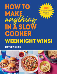 Title: How to Make Anything in a Slow Cooker: Weeknight Wins!: 100 easy-prep meals everyone will love, Author: Hayley Dean