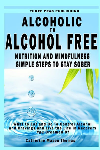 Alcoholic to Alcohol Free - Nutrition and Mindfulness Steps to Stay Sober: What To Eat To Control Alcohol and Cravings and Help You Live The Life You Dreamed Of In Recovery