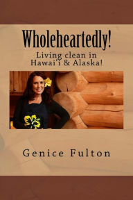 Title: Wholeheartedly!: Living clean in Hawai'i & Alaska!, Author: Genice Fulton
