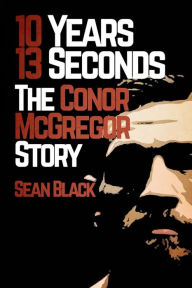 Title: 10 Years 13 Seconds: The Conor McGregor Story, Author: Sean Black