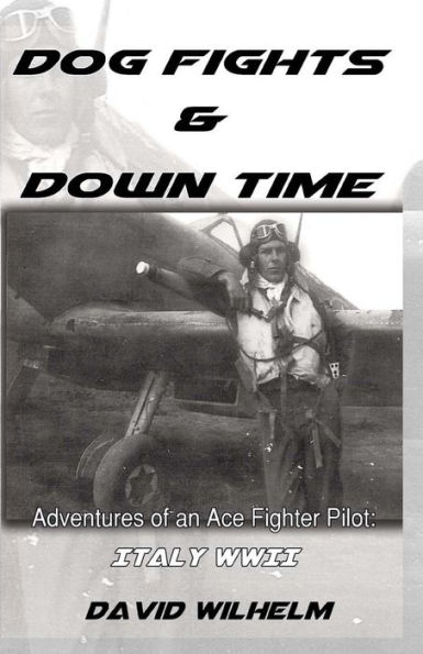 Dog Fights and Downtime: Adventures of an Ace Figter Pilot: WWII, Italy