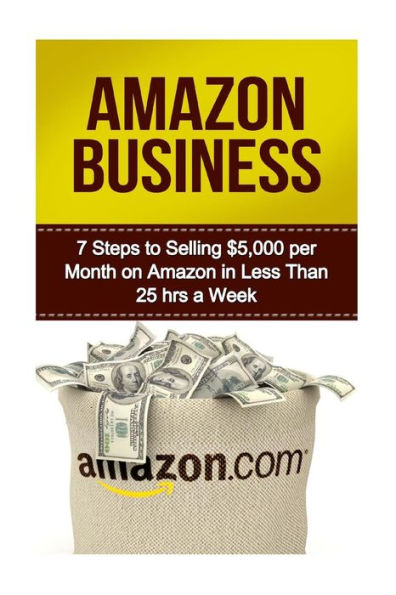 Amazon Business: 7 Steps to Selling $5,000 per Month on Amazon in Less Than 25 Hours a Week