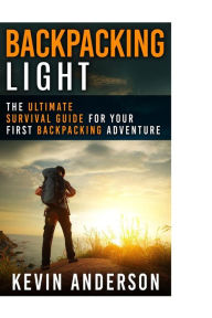 Title: Backpacking Light: The Ultimate Survival Guide For Your First Backpacking Adventure, Author: Kevin Anderson