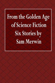 Title: From the Golden Age of Science Fiction Six Stories by Sam Merwin, Author: Sam Merwin
